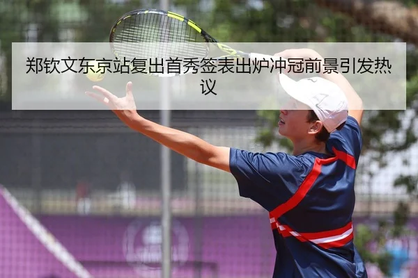 郑钦文东京站复出首秀签表出炉冲冠前景引发热议